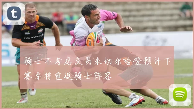 骑士不考虑交易米切尔哈登预计下赛季将重返骑士阵容