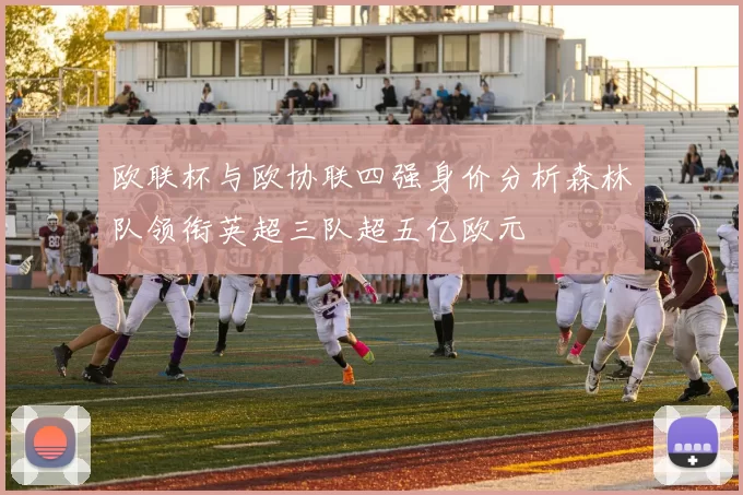 欧联杯与欧协联四强身价分析森林队领衔英超三队超五亿欧元