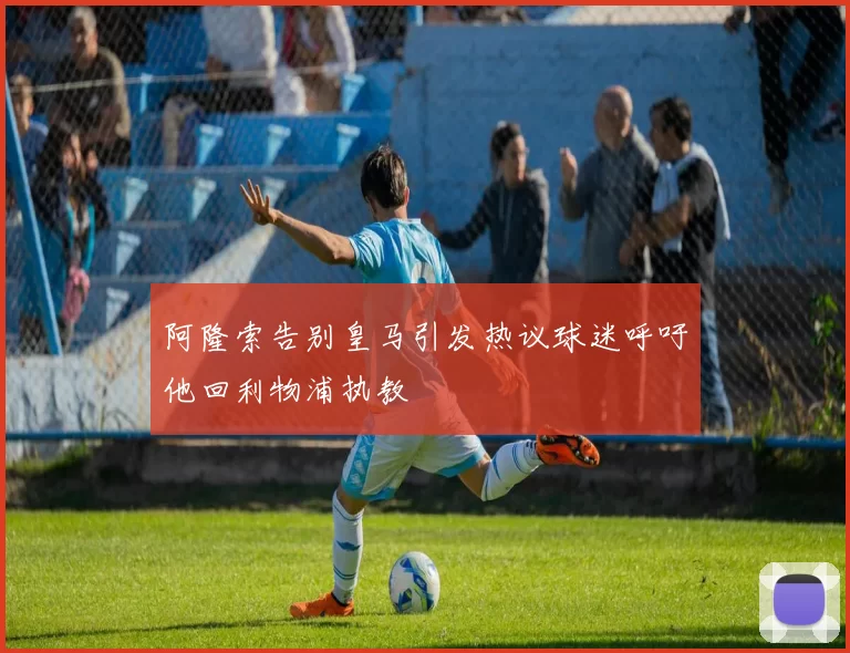 阿隆索告别皇马引发热议球迷呼吁他回利物浦执教