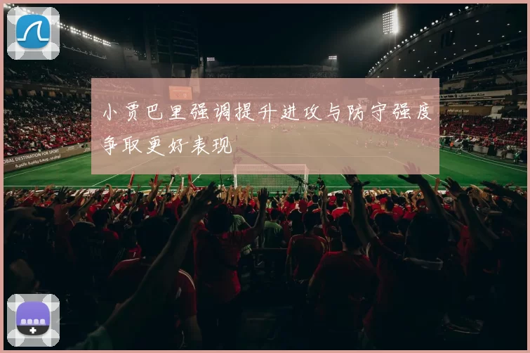小贾巴里强调提升进攻与防守强度争取更好表现