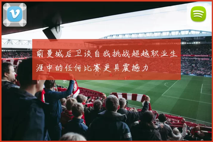 前曼城后卫谈自我挑战超越职业生涯中的任何比赛更具震撼力