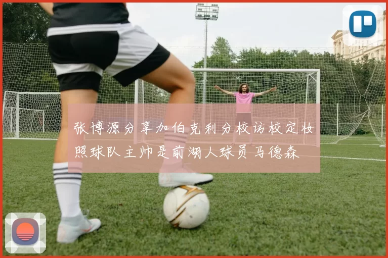 张博源分享加伯克利分校访校定妆照球队主帅是前湖人球员马德森