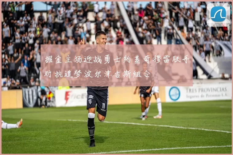 掘金主场迎战勇士约基奇穆雷联手对抗追梦波尔津吉斯组合