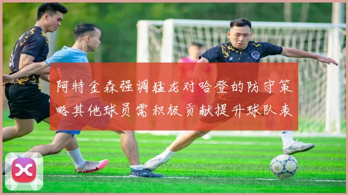 阿特金森强调猛龙对哈登的防守策略其他球员需积极贡献提升球队表现