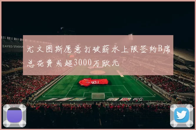 尤文图斯愿意打破薪水上限签约B席总花费或超3000万欧元