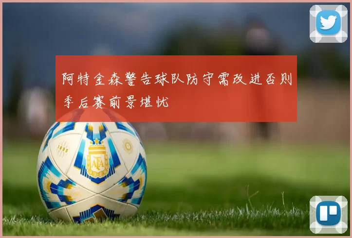 阿特金森警告球队防守需改进否则季后赛前景堪忧