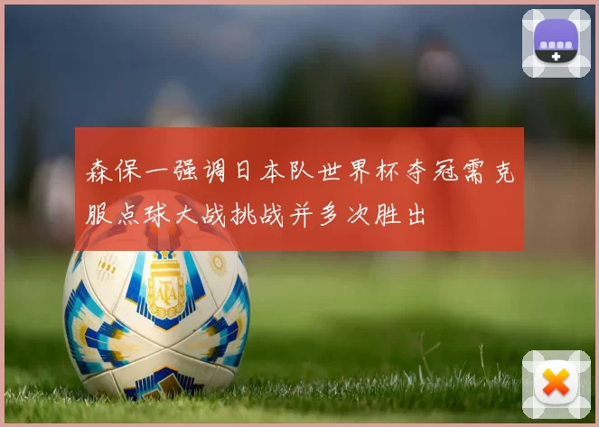 森保一强调日本队世界杯夺冠需克服点球大战挑战并多次胜出