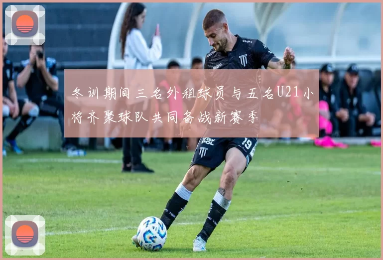 冬训期间三名外租球员与五名U21小将齐聚球队共同备战新赛季