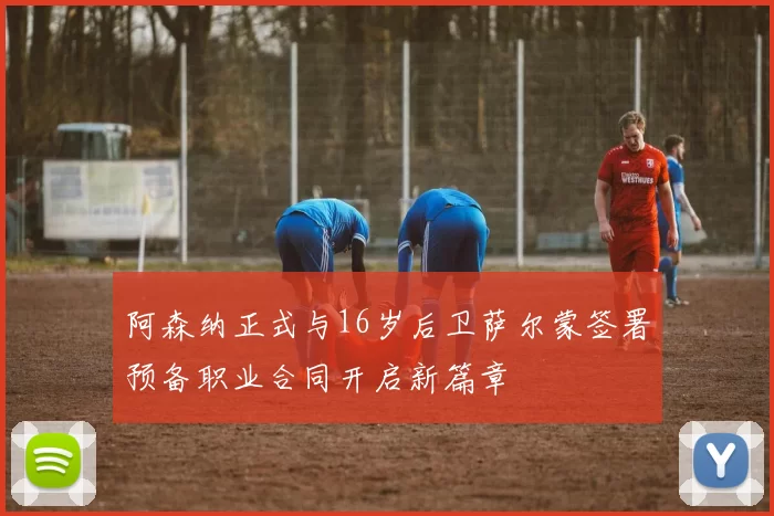 阿森纳正式与16岁后卫萨尔蒙签署预备职业合同开启新篇章