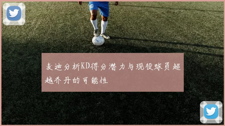 麦迪分析KD得分潜力与现役球员超越乔丹的可能性