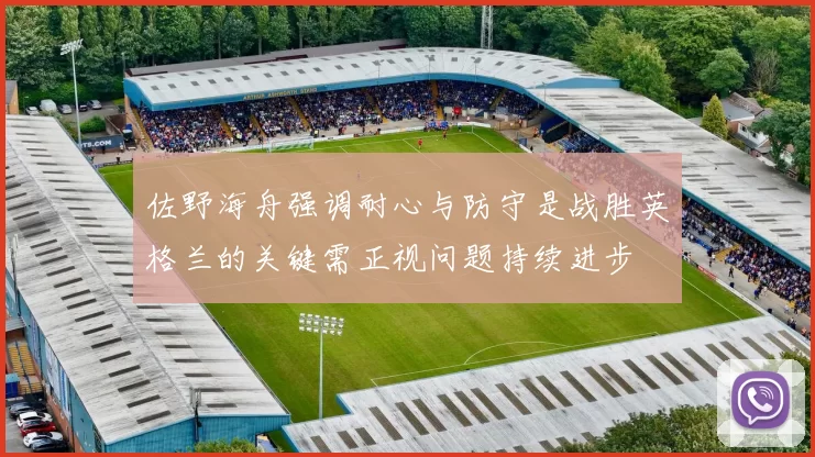 佐野海舟强调耐心与防守是战胜英格兰的关键需正视问题持续进步
