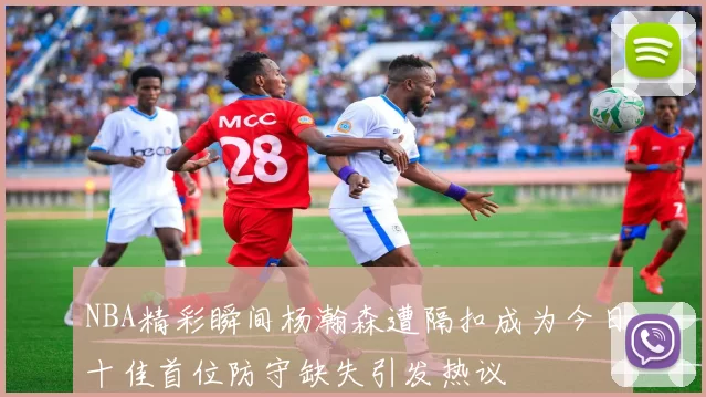 NBA精彩瞬间杨瀚森遭隔扣成为今日十佳首位防守缺失引发热议