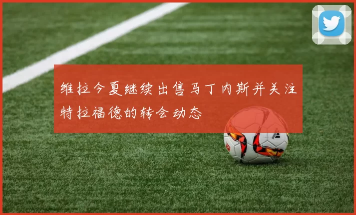 维拉今夏继续出售马丁内斯并关注特拉福德的转会动态