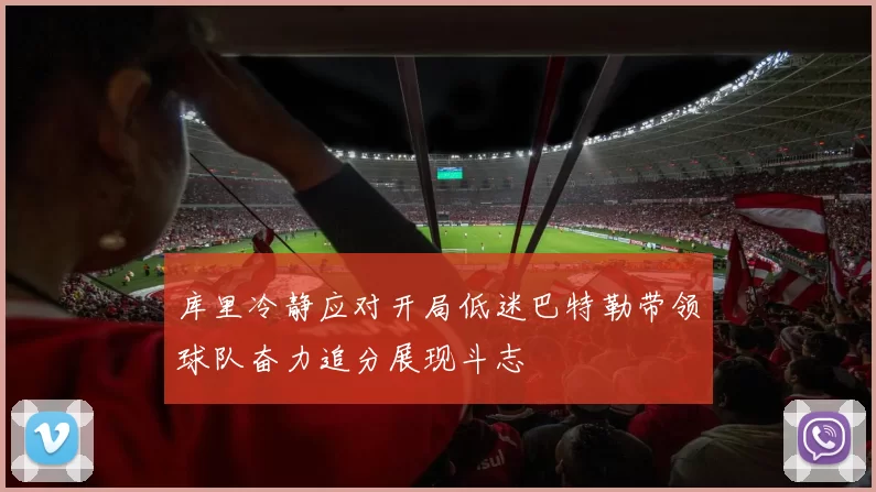 库里冷静应对开局低迷巴特勒带领球队奋力追分展现斗志