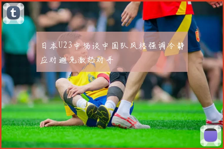 日本U23中场谈中国队风格强调冷静应对避免激怒对手