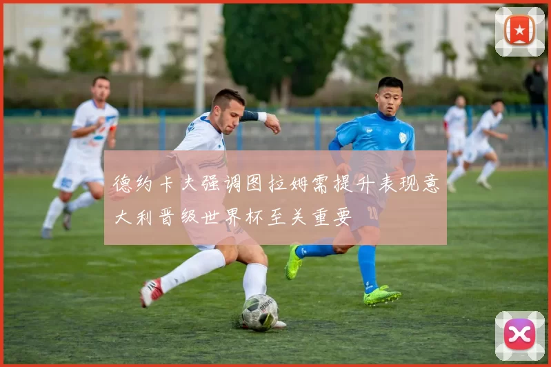 德约卡夫强调图拉姆需提升表现意大利晋级世界杯至关重要