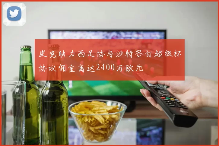 皮克助力西足协与沙特签订超级杯协议佣金高达2400万欧元